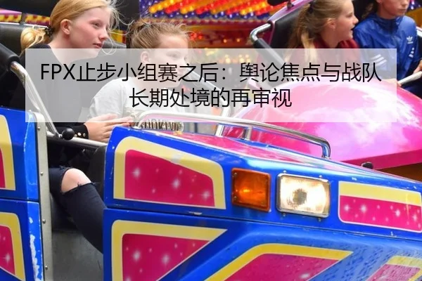 FPX止步小组赛之后：舆论焦点与战队长期处境的再审视 - xingkong